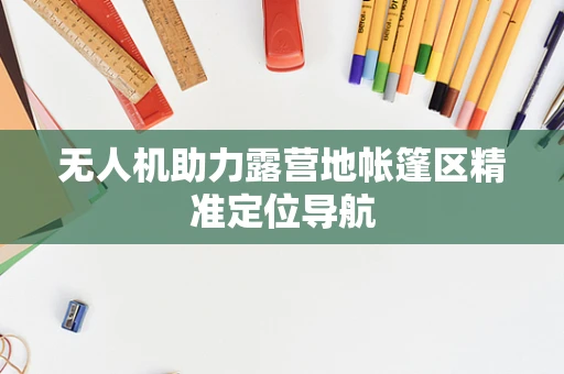 无人机助力露营地帐篷区精准定位导航