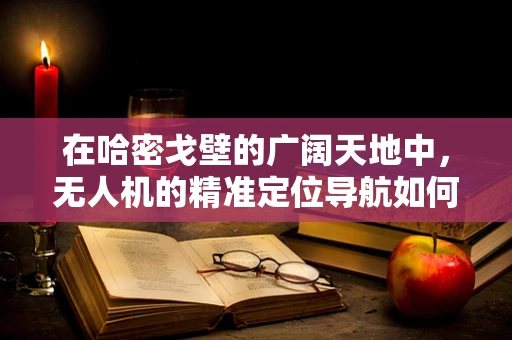 在哈密戈壁的广阔天地中，无人机的精准定位导航如何突破挑战？