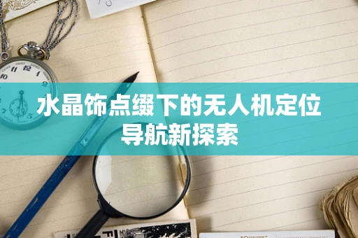 水晶饰点缀下的无人机定位导航新探索