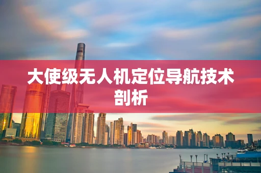 大使级无人机定位导航技术剖析