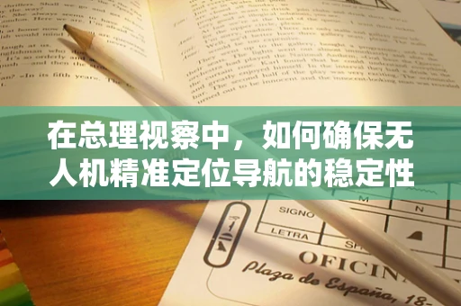 在总理视察中，如何确保无人机精准定位导航的稳定性？