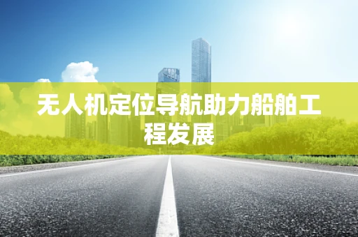 无人机定位导航助力船舶工程发展
