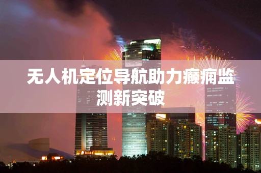 无人机定位导航助力癫痫监测新突破