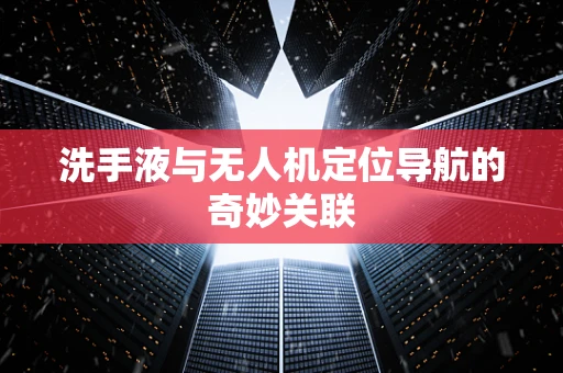 洗手液与无人机定位导航的奇妙关联