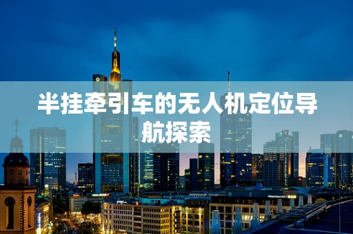 半挂牵引车的无人机定位导航探索