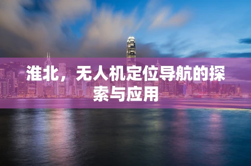 淮北，无人机定位导航的探索与应用