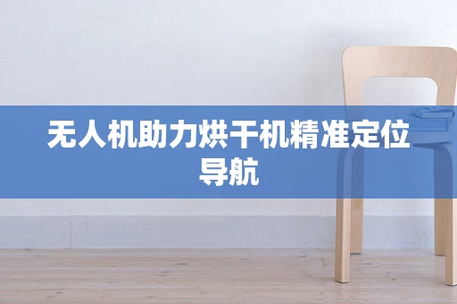 无人机助力烘干机精准定位导航