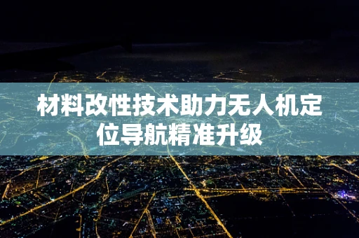 材料改性技术助力无人机定位导航精准升级