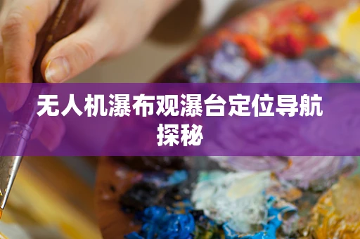 无人机瀑布观瀑台定位导航探秘