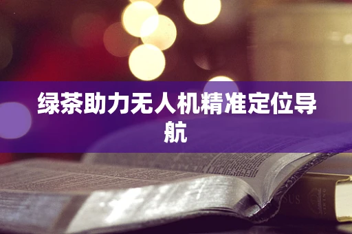 绿茶助力无人机精准定位导航