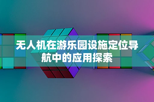 无人机在游乐园设施定位导航中的应用探索