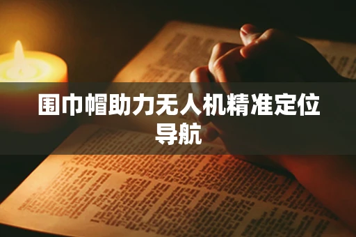 围巾帽助力无人机精准定位导航