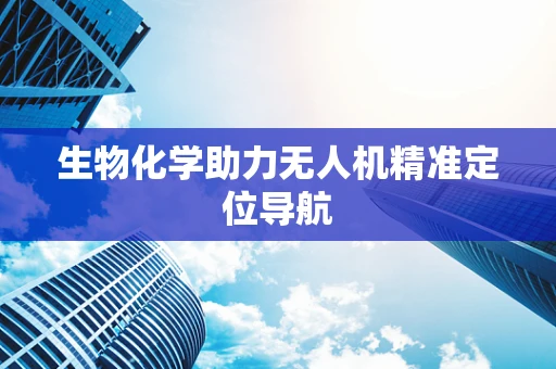 生物化学助力无人机精准定位导航