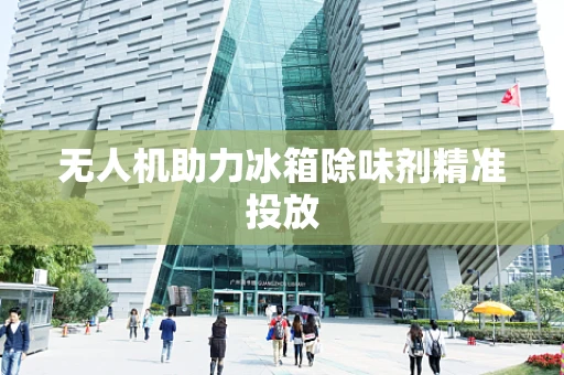 无人机助力冰箱除味剂精准投放