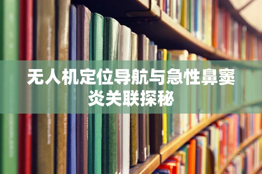 无人机定位导航与急性鼻窦炎关联探秘
