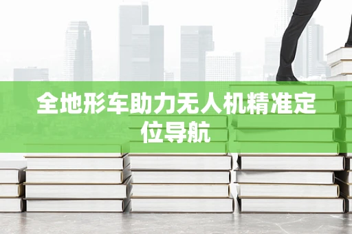 全地形车助力无人机精准定位导航