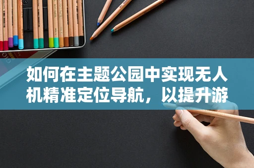 如何在主题公园中实现无人机精准定位导航，以提升游客体验？