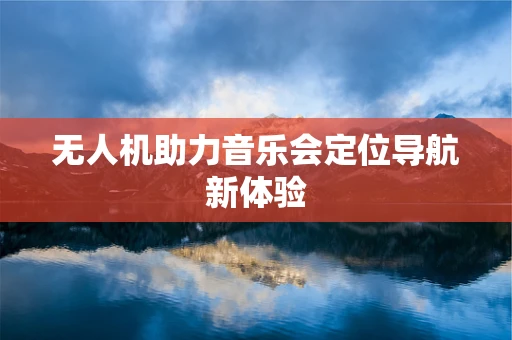 无人机助力音乐会定位导航新体验