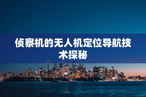 侦察机的无人机定位导航技术探秘
