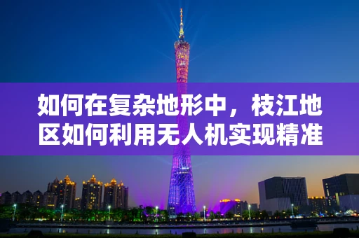 如何在复杂地形中，枝江地区如何利用无人机实现精准定位导航？
