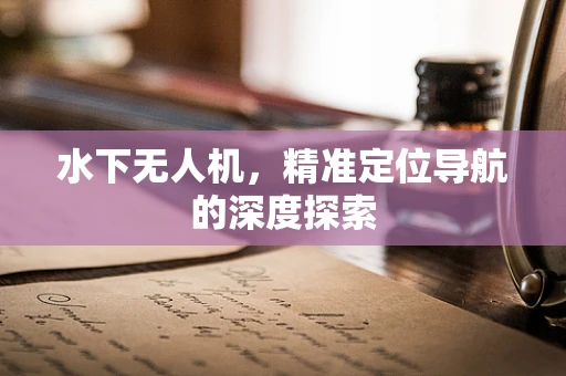 水下无人机，精准定位导航的深度探索