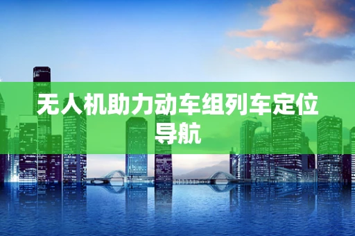 无人机助力动车组列车定位导航