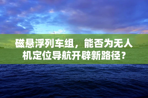 磁悬浮列车组，能否为无人机定位导航开辟新路径？