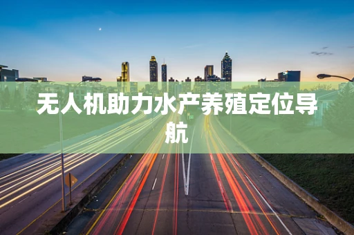 无人机助力水产养殖定位导航