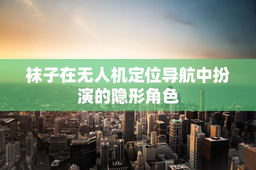 袜子在无人机定位导航中扮演的隐形角色
