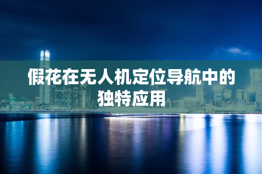 假花在无人机定位导航中的独特应用