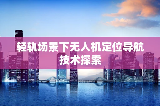 轻轨场景下无人机定位导航技术探索