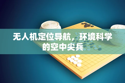 无人机定位导航，环境科学的空中尖兵