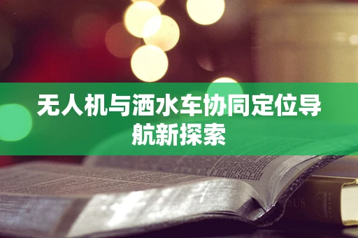 无人机与洒水车协同定位导航新探索