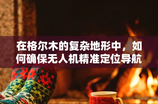 在格尔木的复杂地形中，如何确保无人机精准定位导航？
