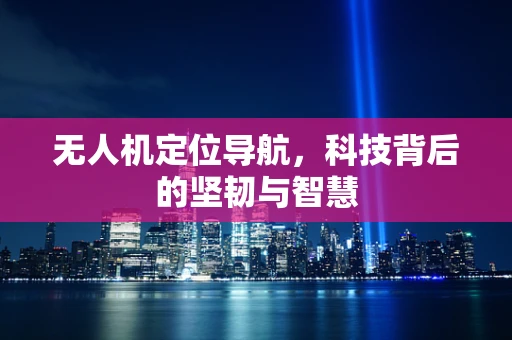 无人机定位导航，科技背后的坚韧与智慧