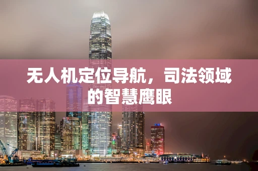 无人机定位导航，司法领域的智慧鹰眼