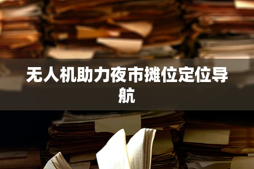 无人机助力夜市摊位定位导航