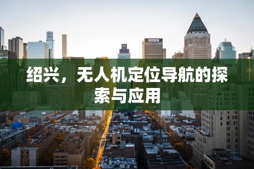 绍兴，无人机定位导航的探索与应用