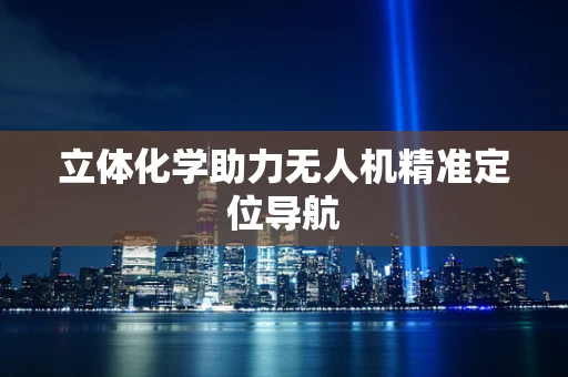 立体化学助力无人机精准定位导航