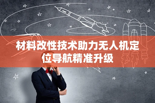 材料改性技术助力无人机定位导航精准升级