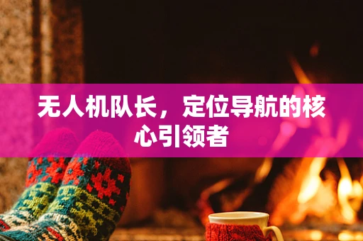 无人机队长，定位导航的核心引领者