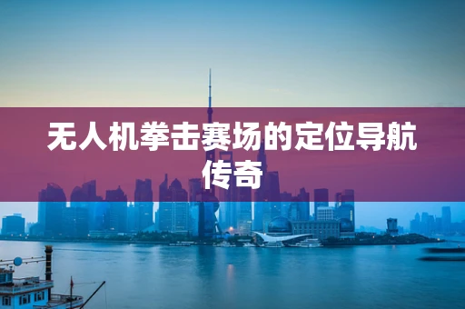 无人机拳击赛场的定位导航传奇