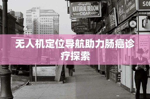 无人机定位导航助力肠癌诊疗探索