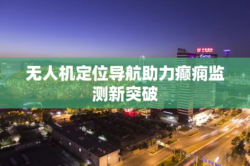 无人机定位导航助力癫痫监测新突破