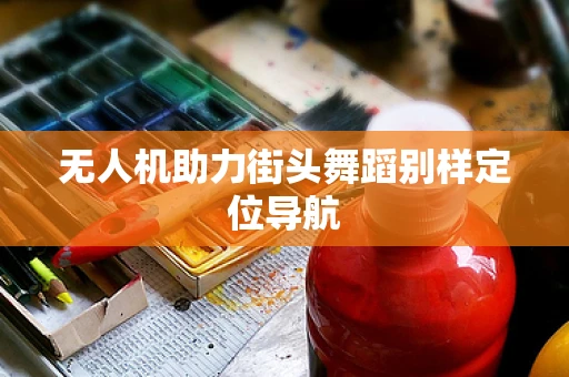 无人机助力街头舞蹈别样定位导航