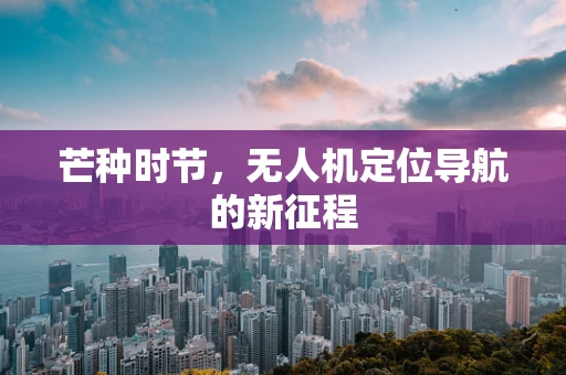 芒种时节，无人机定位导航的新征程