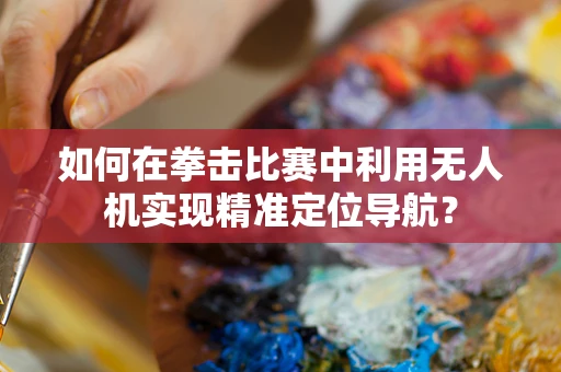 如何在拳击比赛中利用无人机实现精准定位导航？
