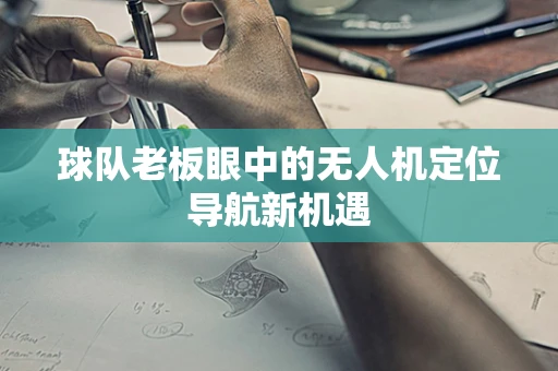 球队老板眼中的无人机定位导航新机遇