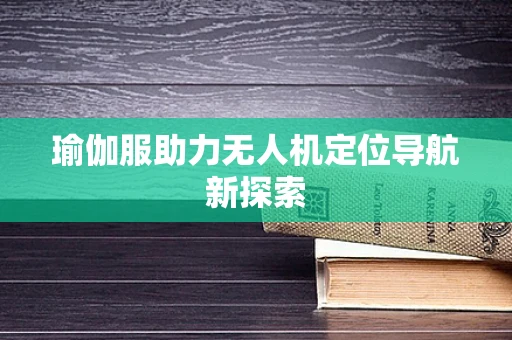 瑜伽服助力无人机定位导航新探索