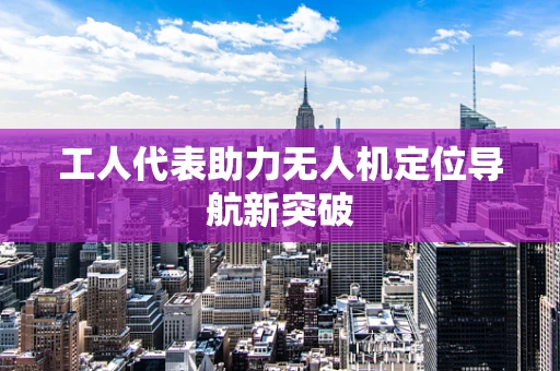 工人代表助力无人机定位导航新突破